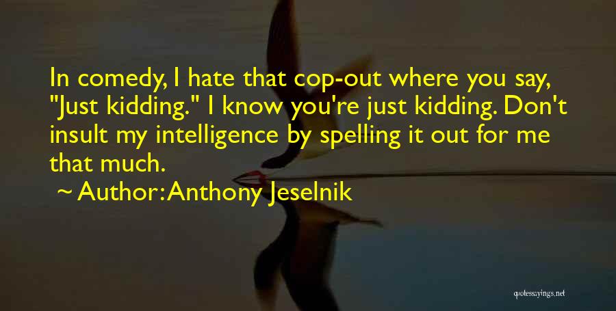 Anthony Jeselnik Quotes: In Comedy, I Hate That Cop-out Where You Say, Just Kidding. I Know You're Just Kidding. Don't Insult My Intelligence