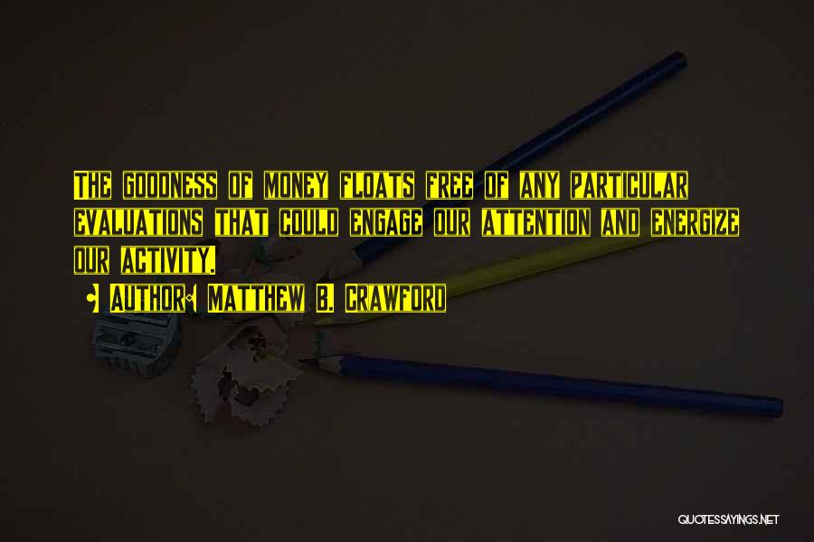 Matthew B. Crawford Quotes: The Goodness Of Money Floats Free Of Any Particular Evaluations That Could Engage Our Attention And Energize Our Activity.