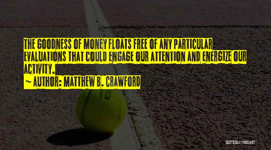 Matthew B. Crawford Quotes: The Goodness Of Money Floats Free Of Any Particular Evaluations That Could Engage Our Attention And Energize Our Activity.