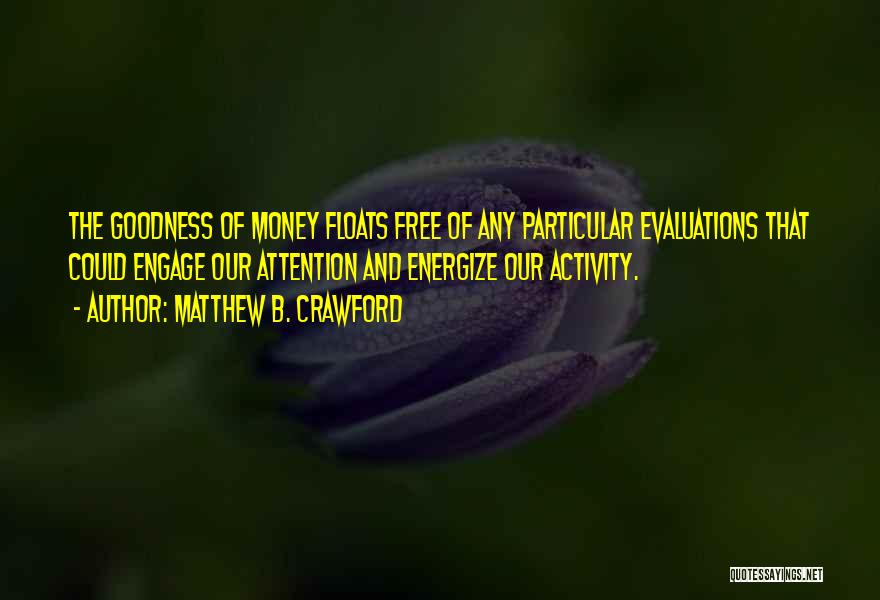 Matthew B. Crawford Quotes: The Goodness Of Money Floats Free Of Any Particular Evaluations That Could Engage Our Attention And Energize Our Activity.