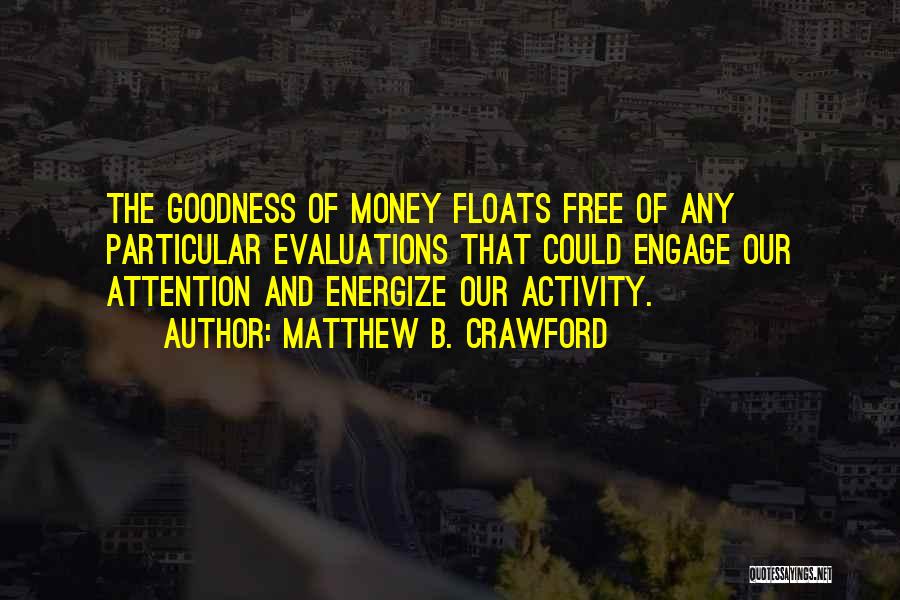 Matthew B. Crawford Quotes: The Goodness Of Money Floats Free Of Any Particular Evaluations That Could Engage Our Attention And Energize Our Activity.