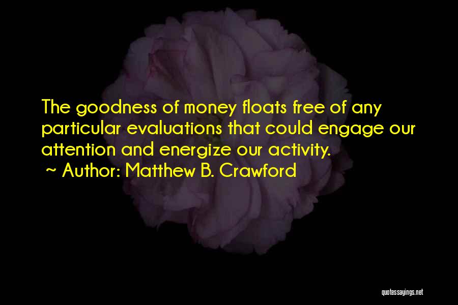 Matthew B. Crawford Quotes: The Goodness Of Money Floats Free Of Any Particular Evaluations That Could Engage Our Attention And Energize Our Activity.