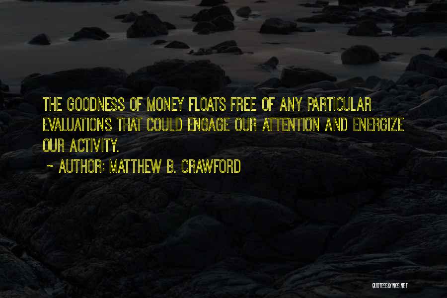 Matthew B. Crawford Quotes: The Goodness Of Money Floats Free Of Any Particular Evaluations That Could Engage Our Attention And Energize Our Activity.