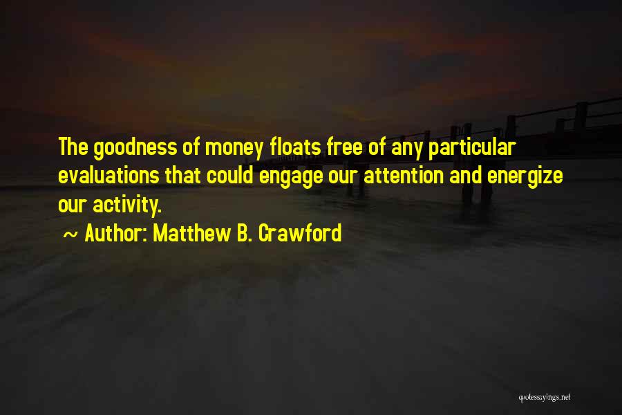 Matthew B. Crawford Quotes: The Goodness Of Money Floats Free Of Any Particular Evaluations That Could Engage Our Attention And Energize Our Activity.