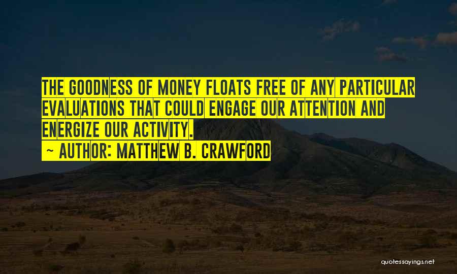 Matthew B. Crawford Quotes: The Goodness Of Money Floats Free Of Any Particular Evaluations That Could Engage Our Attention And Energize Our Activity.