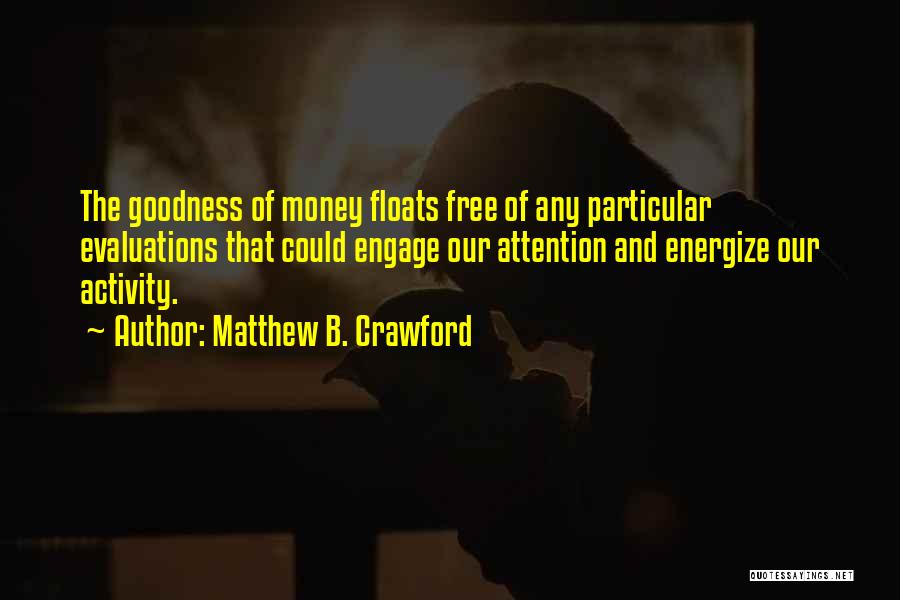 Matthew B. Crawford Quotes: The Goodness Of Money Floats Free Of Any Particular Evaluations That Could Engage Our Attention And Energize Our Activity.