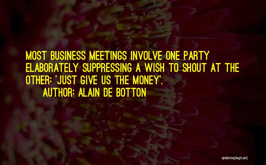Alain De Botton Quotes: Most Business Meetings Involve One Party Elaborately Suppressing A Wish To Shout At The Other: 'just Give Us The Money'.