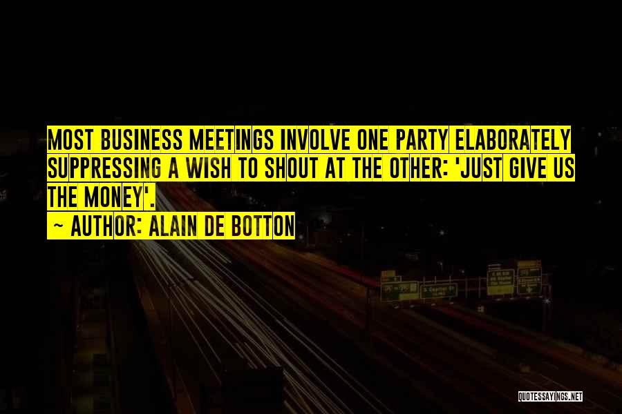 Alain De Botton Quotes: Most Business Meetings Involve One Party Elaborately Suppressing A Wish To Shout At The Other: 'just Give Us The Money'.