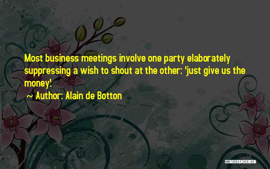 Alain De Botton Quotes: Most Business Meetings Involve One Party Elaborately Suppressing A Wish To Shout At The Other: 'just Give Us The Money'.