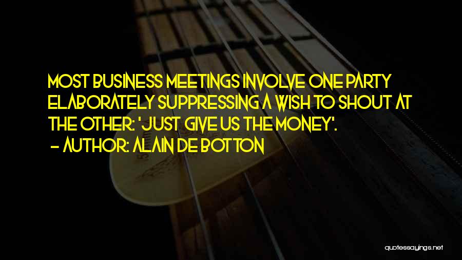Alain De Botton Quotes: Most Business Meetings Involve One Party Elaborately Suppressing A Wish To Shout At The Other: 'just Give Us The Money'.
