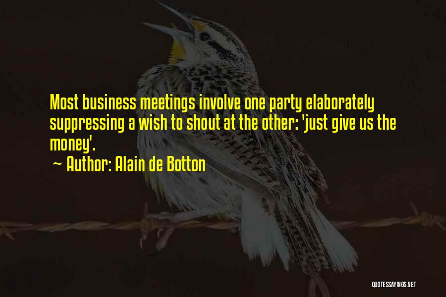 Alain De Botton Quotes: Most Business Meetings Involve One Party Elaborately Suppressing A Wish To Shout At The Other: 'just Give Us The Money'.