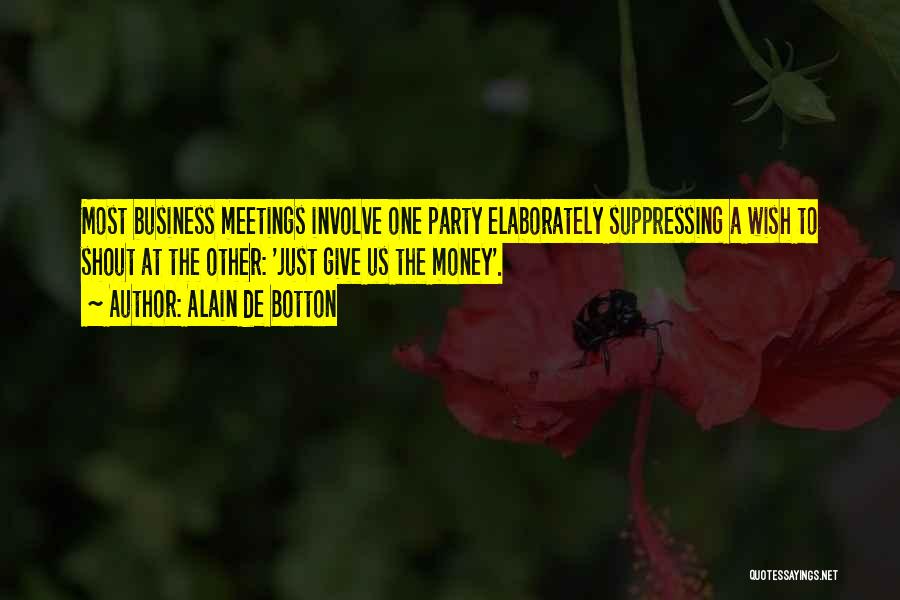 Alain De Botton Quotes: Most Business Meetings Involve One Party Elaborately Suppressing A Wish To Shout At The Other: 'just Give Us The Money'.