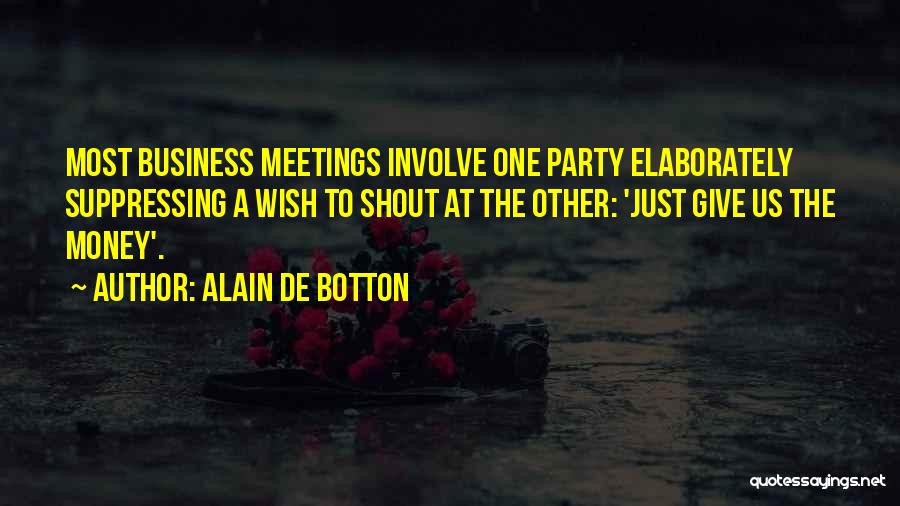Alain De Botton Quotes: Most Business Meetings Involve One Party Elaborately Suppressing A Wish To Shout At The Other: 'just Give Us The Money'.