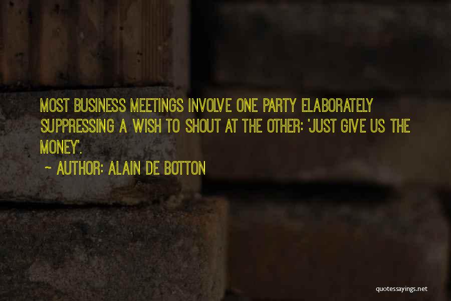 Alain De Botton Quotes: Most Business Meetings Involve One Party Elaborately Suppressing A Wish To Shout At The Other: 'just Give Us The Money'.