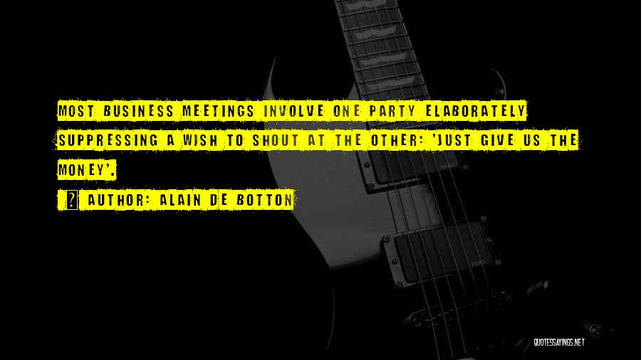 Alain De Botton Quotes: Most Business Meetings Involve One Party Elaborately Suppressing A Wish To Shout At The Other: 'just Give Us The Money'.