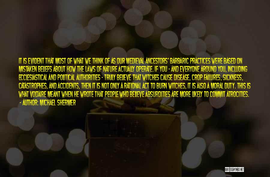 Michael Shermer Quotes: It Is Evident That Most Of What We Think Of As Our Medieval Ancestors' Barbaric Practices Were Based On Mistaken