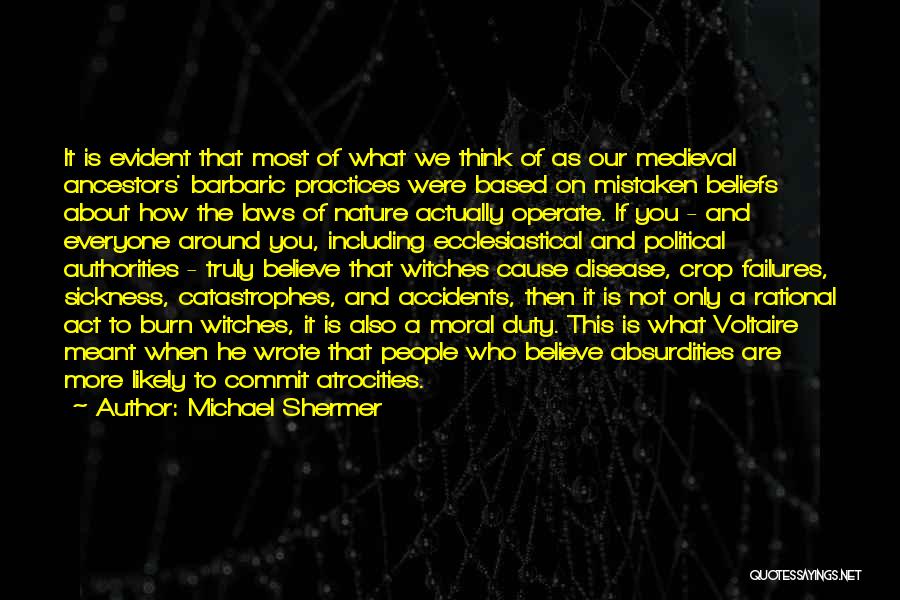 Michael Shermer Quotes: It Is Evident That Most Of What We Think Of As Our Medieval Ancestors' Barbaric Practices Were Based On Mistaken