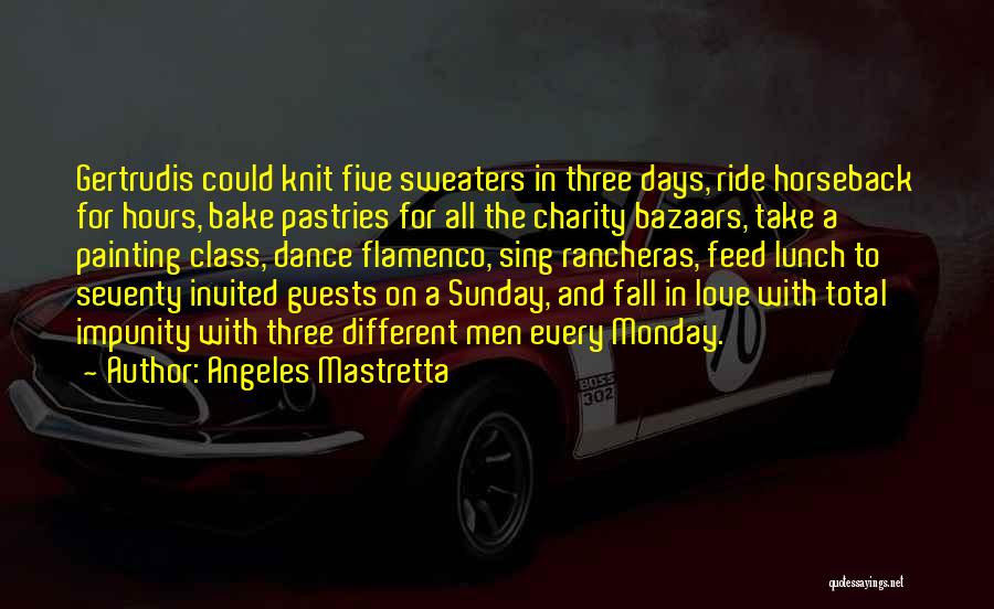 Angeles Mastretta Quotes: Gertrudis Could Knit Five Sweaters In Three Days, Ride Horseback For Hours, Bake Pastries For All The Charity Bazaars, Take