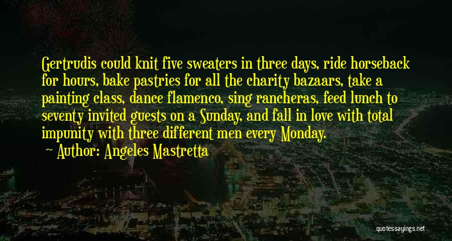 Angeles Mastretta Quotes: Gertrudis Could Knit Five Sweaters In Three Days, Ride Horseback For Hours, Bake Pastries For All The Charity Bazaars, Take