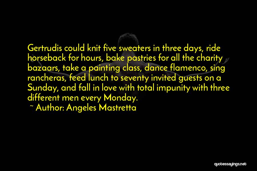 Angeles Mastretta Quotes: Gertrudis Could Knit Five Sweaters In Three Days, Ride Horseback For Hours, Bake Pastries For All The Charity Bazaars, Take