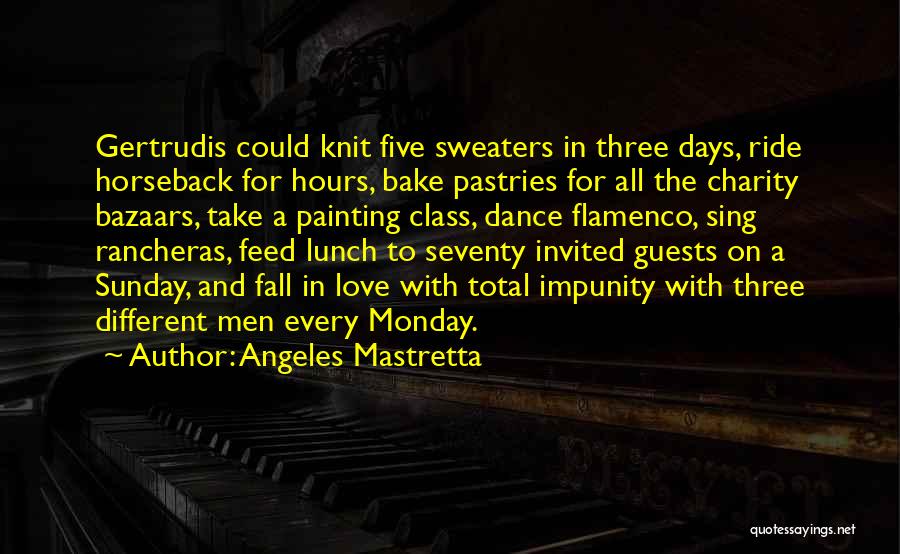 Angeles Mastretta Quotes: Gertrudis Could Knit Five Sweaters In Three Days, Ride Horseback For Hours, Bake Pastries For All The Charity Bazaars, Take