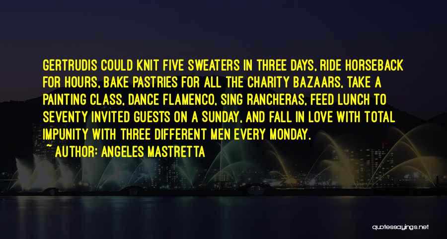 Angeles Mastretta Quotes: Gertrudis Could Knit Five Sweaters In Three Days, Ride Horseback For Hours, Bake Pastries For All The Charity Bazaars, Take