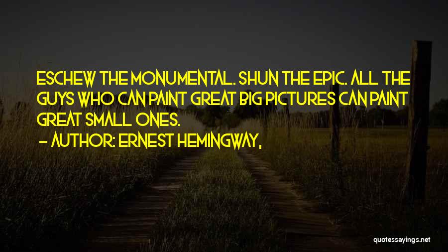 Ernest Hemingway, Quotes: Eschew The Monumental. Shun The Epic. All The Guys Who Can Paint Great Big Pictures Can Paint Great Small Ones.