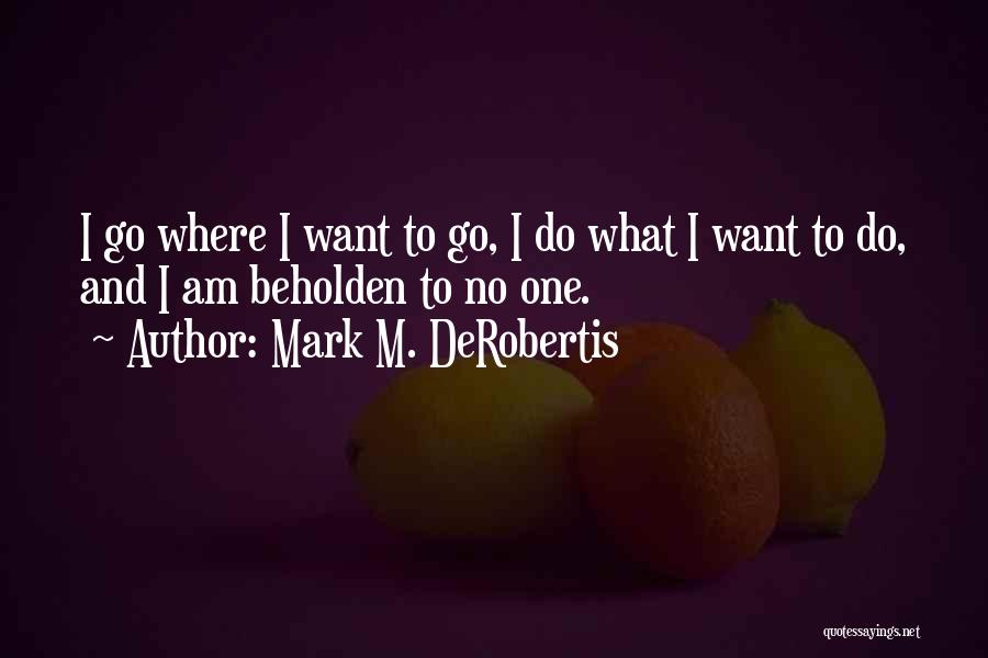 Mark M. DeRobertis Quotes: I Go Where I Want To Go, I Do What I Want To Do, And I Am Beholden To No