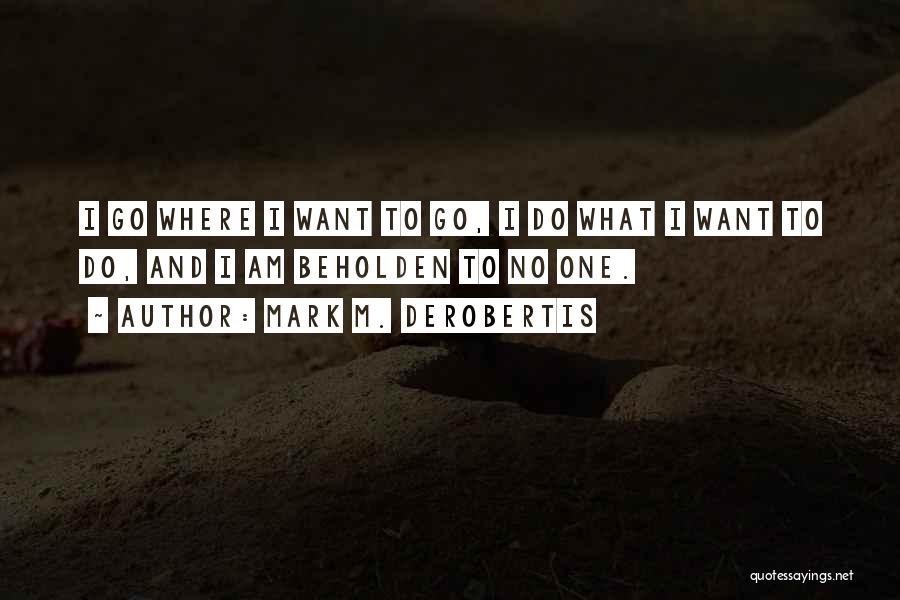 Mark M. DeRobertis Quotes: I Go Where I Want To Go, I Do What I Want To Do, And I Am Beholden To No