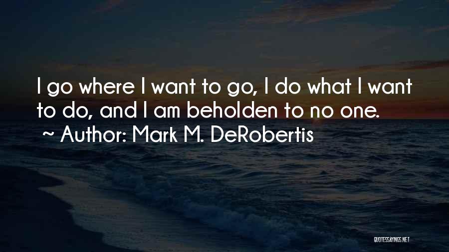 Mark M. DeRobertis Quotes: I Go Where I Want To Go, I Do What I Want To Do, And I Am Beholden To No