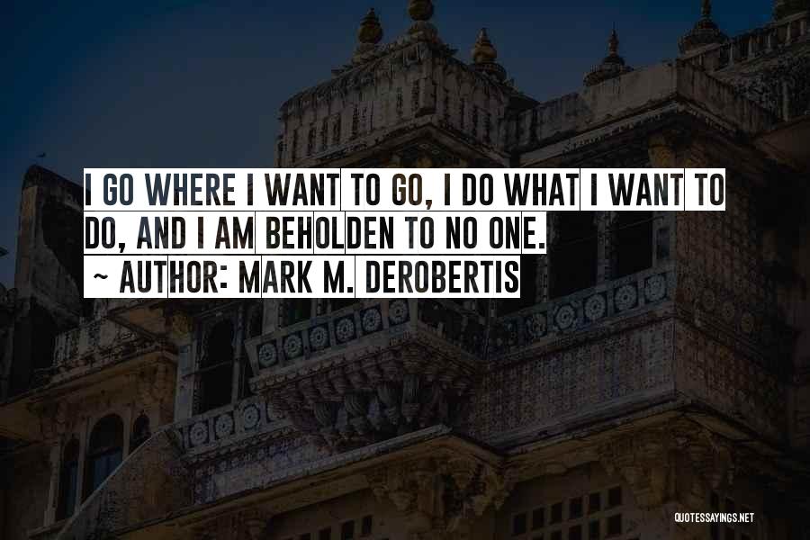 Mark M. DeRobertis Quotes: I Go Where I Want To Go, I Do What I Want To Do, And I Am Beholden To No