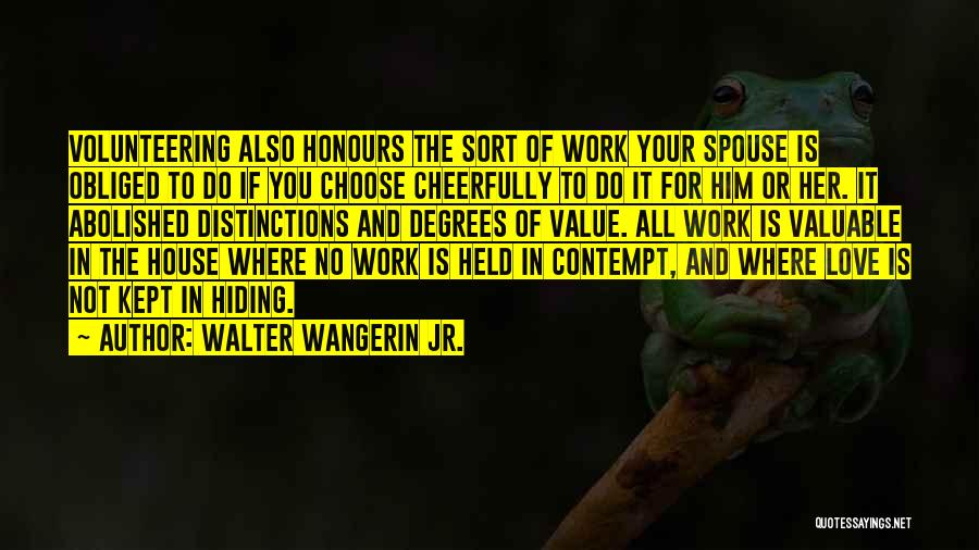 Walter Wangerin Jr. Quotes: Volunteering Also Honours The Sort Of Work Your Spouse Is Obliged To Do If You Choose Cheerfully To Do It