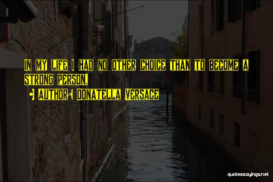 Donatella Versace Quotes: In My Life I Had No Other Choice Than To Become A Strong Person.