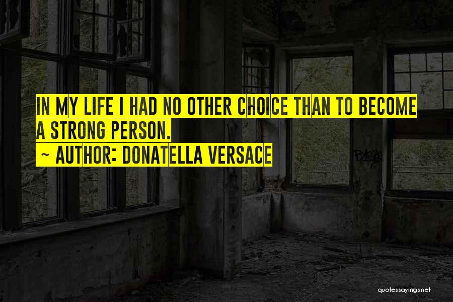 Donatella Versace Quotes: In My Life I Had No Other Choice Than To Become A Strong Person.