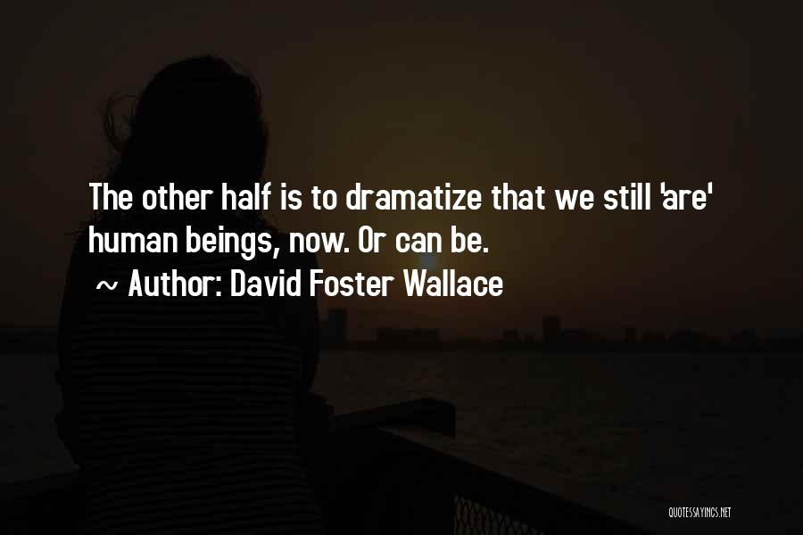 David Foster Wallace Quotes: The Other Half Is To Dramatize That We Still 'are' Human Beings, Now. Or Can Be.