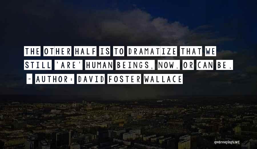 David Foster Wallace Quotes: The Other Half Is To Dramatize That We Still 'are' Human Beings, Now. Or Can Be.