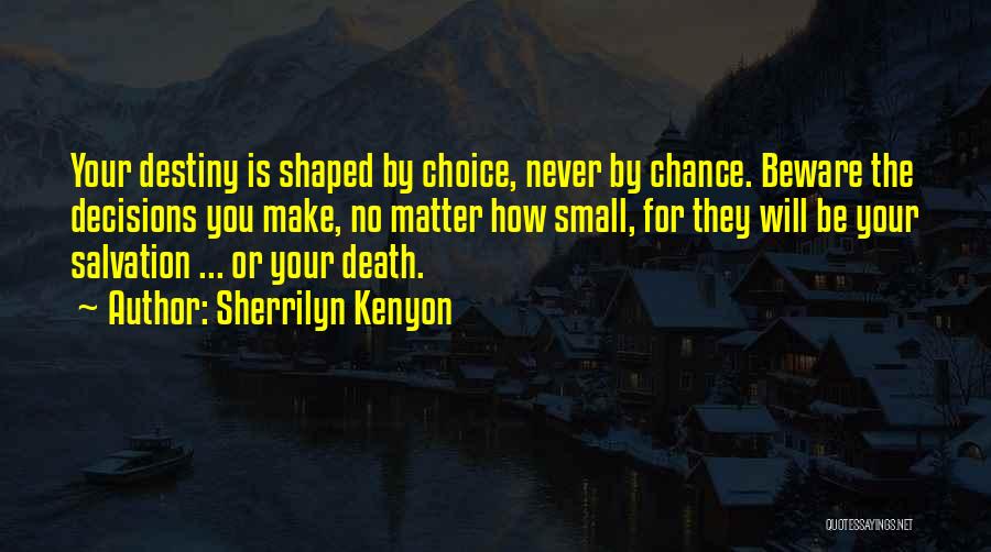 Sherrilyn Kenyon Quotes: Your Destiny Is Shaped By Choice, Never By Chance. Beware The Decisions You Make, No Matter How Small, For They
