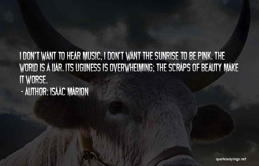 Isaac Marion Quotes: I Don't Want To Hear Music, I Don't Want The Sunrise To Be Pink. The World Is A Liar. Its