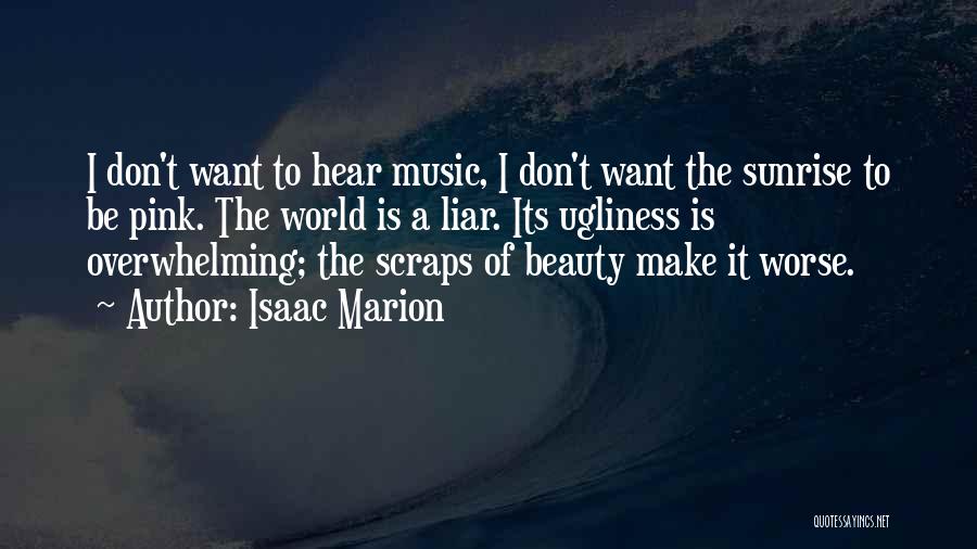 Isaac Marion Quotes: I Don't Want To Hear Music, I Don't Want The Sunrise To Be Pink. The World Is A Liar. Its