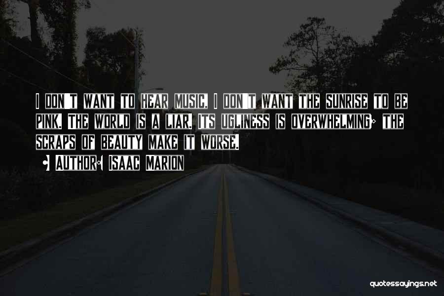 Isaac Marion Quotes: I Don't Want To Hear Music, I Don't Want The Sunrise To Be Pink. The World Is A Liar. Its