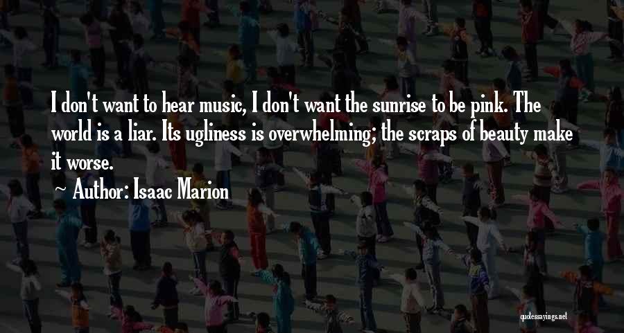 Isaac Marion Quotes: I Don't Want To Hear Music, I Don't Want The Sunrise To Be Pink. The World Is A Liar. Its