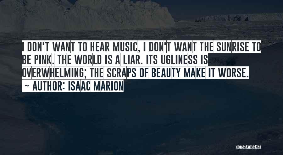 Isaac Marion Quotes: I Don't Want To Hear Music, I Don't Want The Sunrise To Be Pink. The World Is A Liar. Its