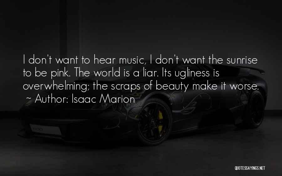 Isaac Marion Quotes: I Don't Want To Hear Music, I Don't Want The Sunrise To Be Pink. The World Is A Liar. Its