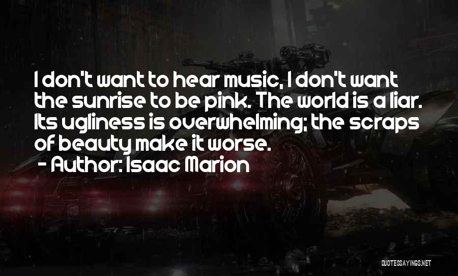 Isaac Marion Quotes: I Don't Want To Hear Music, I Don't Want The Sunrise To Be Pink. The World Is A Liar. Its