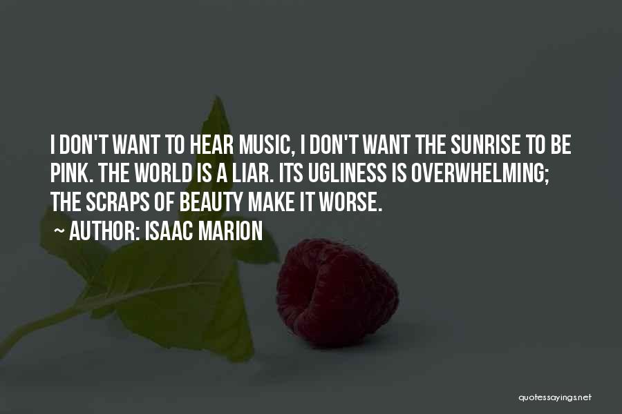 Isaac Marion Quotes: I Don't Want To Hear Music, I Don't Want The Sunrise To Be Pink. The World Is A Liar. Its