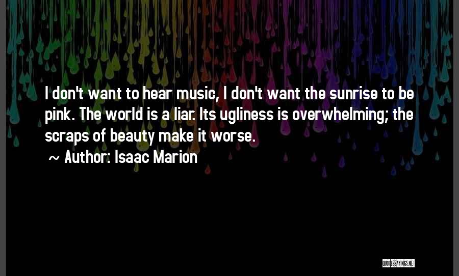 Isaac Marion Quotes: I Don't Want To Hear Music, I Don't Want The Sunrise To Be Pink. The World Is A Liar. Its