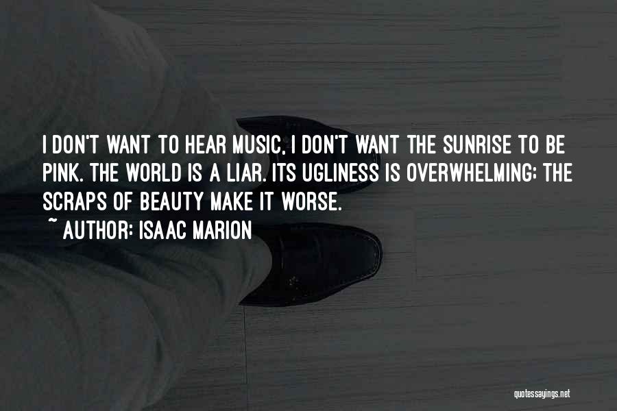 Isaac Marion Quotes: I Don't Want To Hear Music, I Don't Want The Sunrise To Be Pink. The World Is A Liar. Its