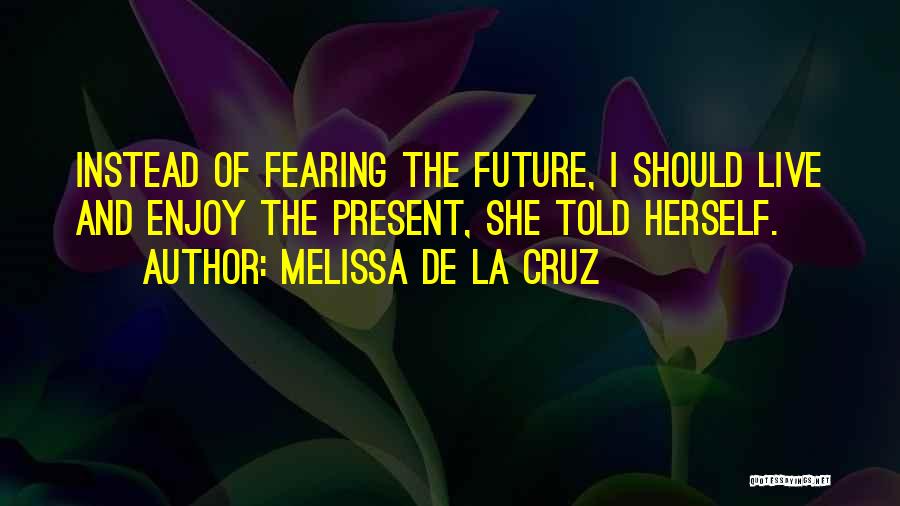 Melissa De La Cruz Quotes: Instead Of Fearing The Future, I Should Live And Enjoy The Present, She Told Herself.