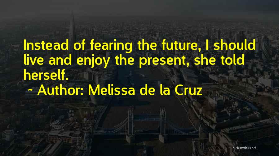 Melissa De La Cruz Quotes: Instead Of Fearing The Future, I Should Live And Enjoy The Present, She Told Herself.