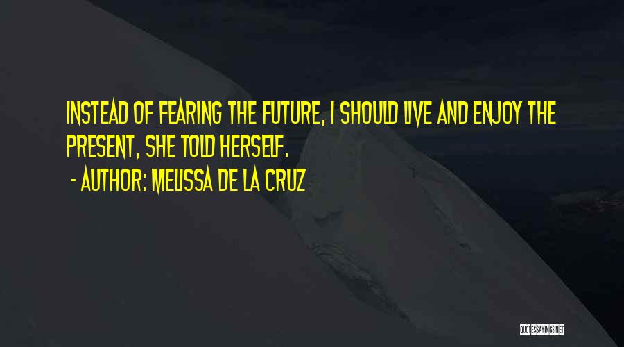 Melissa De La Cruz Quotes: Instead Of Fearing The Future, I Should Live And Enjoy The Present, She Told Herself.